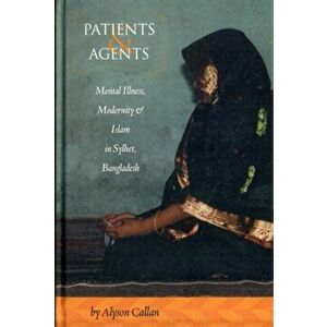 Patients and Agents. Mental Illness, Modernity and Islam in Sylhet, Bangladesh, Hardback - Alyson Callan imagine