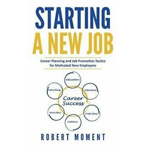Starting a New Job: Career Planning and Job Promotion Tactics for Motivated New Employees, Paperback - Robert Moment imagine