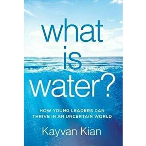What Is Water?: How Young Leaders Can Thrive in an Uncertain World, Hardcover - Kayvan Kian imagine