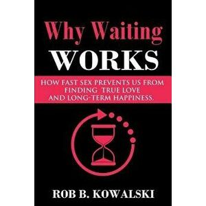 Why Waiting Works: How Fast Sex Prevents Us from Finding True Love and Long-Term Happiness, Paperback - Rob B. Kowalski imagine