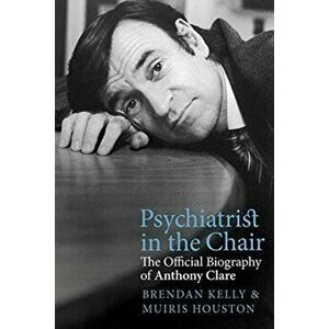 Psychiatrist in the Chair. The Official Biography of Anthony Clare, Hardback - Brendan Kelly imagine