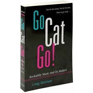 Go Cat Go!. ROCKABILLY MUSIC AND ITS MAKERS, Paperback - Craig Morrison imagine