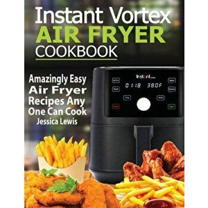 Instant Vortex Air Fryer Cookbook: Amazingly Easy Air Fryer Recipes Any One Can Cook, Paperback - Jessica Lewis imagine