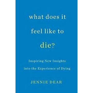 What Does It Feel Like to Die?: Inspiring New Insights Into the Experience of Dying, Paperback - Jennie Dear imagine