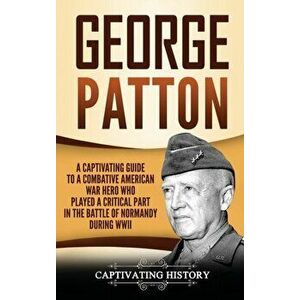 George Patton: A Captivating Guide to a Combative American War Hero Who Played a Critical Part in the Battle of Normandy During WWII, Hardcover - Capt imagine