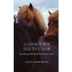 A Good Horse Has No Color: Searching Iceland for the Perfect Horse, Paperback - Nancy Marie Brown imagine