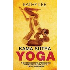 Kama Sutra Yoga: The Hidden Secrets & Techniques to Take Your Sexual Life to the Ultimate Level (Color Images, Sexual Positions, Hot Ta, Paperback - K imagine