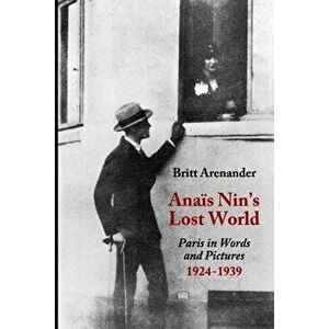 Anais Nin's Lost World: Paris in Words and Pictures, 1924-1939, Paperback - Britt Arenander imagine