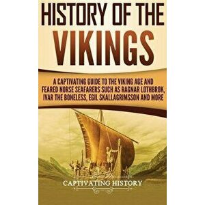 History of the Vikings: A Captivating Guide to the Viking Age and Feared Norse Seafarers Such as Ragnar Lothbrok, Ivar the Boneless, Egil Skal, Hardco imagine