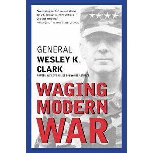 Waging Modern War: Bosnia, Kosovo, and the Future of Conflict, Paperback - Wesley K. Clark imagine