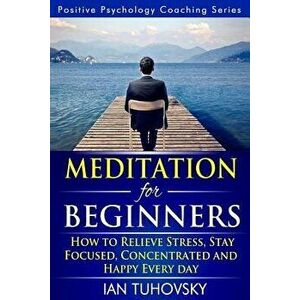Meditation for Beginners: How to Meditate (as an Ordinary Person!) to Relieve Stress, Keep Calm and Be Successful, Paperback - Ian Tuhovsky imagine