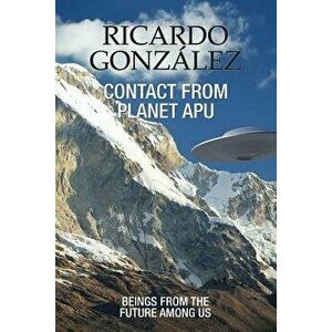 Contact from Planet Apu: Beings from the Future Among Us, Paperback - Ricardo Gonzalez imagine