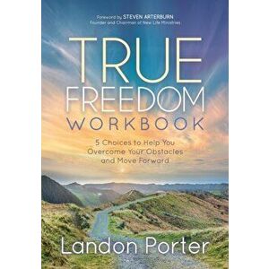 True Freedom Workbook. 5 Choices to Help You Overcome Your Obstacles and Move Forward, Paperback - Landon Porter imagine