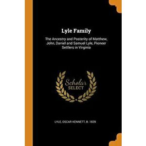 Lyle Family: The Ancestry and Posterity of Matthew, John, Daniel and Samuel Lyle, Pioneer Settlers in Virginia, Paperback - Oscar Kennett B. 1839 Lyle imagine