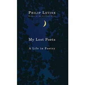 My Lost Poets: A Life in Poetry, Paperback - Philip Levine imagine
