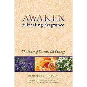 Awaken to Healing Fragrance: The Power of Essential Oil Therapy - Elizabeth Anne Jones imagine