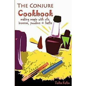 The Conjure Cookbook: Making Magic with Oils, Incense, Powders and Baths, Paperback - Talia Felix imagine
