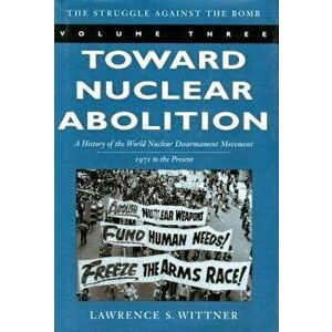 Toward Nuclear Abolition: A History of the World Nuclear Disarmament Movement, 1971-Present, Paperback - Lawrence S. Wittner imagine