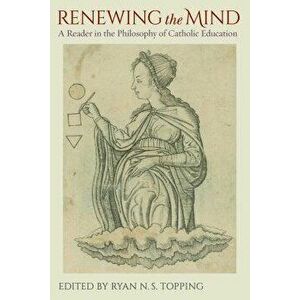 Renewing the Mind: A Reader in the Philosophy of Catholic Education, Paperback - Ryan Topping imagine