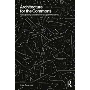 Architecture for the Commons. Participatory Systems in the Age of Platforms, Paperback - Jose Sanchez imagine