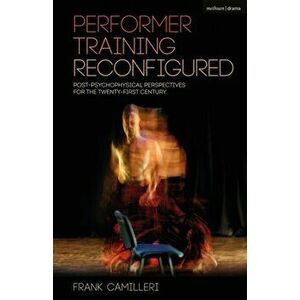 Performer Training Reconfigured. Post-Psychophysical Perspectives for the Twenty-First Century, Paperback - Frank Camilleri imagine