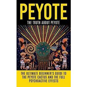 Peyote: The Truth about Peyote: The Ultimate Beginner's Guide to the Peyote Cactus (Lophophora Williamsii) and the Full Psycho, Paperback - Colin Will imagine