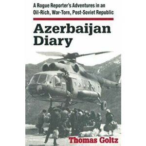 Azerbaijan Diary: A Rogue Reporter's Adventures in an Oil-rich, War-torn, Post-Soviet Republic, Paperback - Thomas Goltz imagine