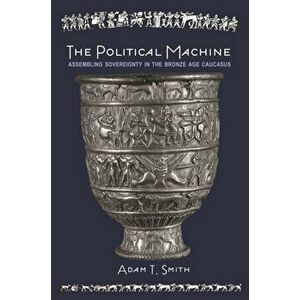 Political Machine. Assembling Sovereignty in the Bronze Age Caucasus, Paperback - Adam T. Smith imagine