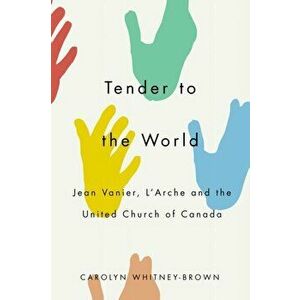 Tender to the World: Jean Vanier, l'Arche, and the United Church of Canada, Paperback - Carolyn Whitney-Brown imagine