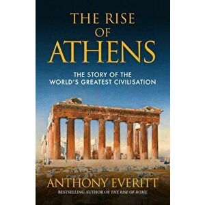 Rise of Athens. The Story of the World's Greatest Civilisation, Paperback - Anthony Everitt imagine