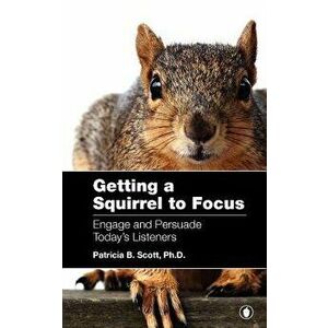 Getting a Squirrel to Focus Engage and Persuade Today's Listeners, Paperback - Patricia B. Scott imagine