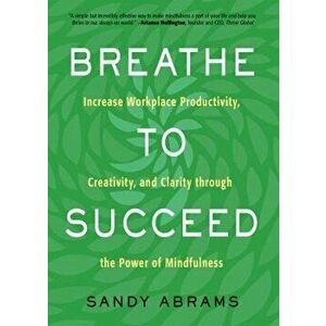 Breathe to Succeed: Increase Workplace Productivity, Creativity, and Clarity Through the Power of Mindfulness, Paperback - Sandy Abrams imagine