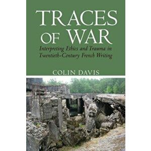 Traces of War. Interpreting Ethics and Trauma in Twentieth-Century French Writing, Hardback - Colin Davis imagine