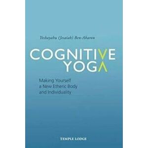 Cognitive Yoga: Making Yourself a New Etheric Body and Individuality, Paperback - Yeshayahu Ben-Aharon imagine