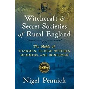 Witchcraft and Secret Societies of Rural England: The Magic of Toadmen, Plough Witches, Mummers, and Bonesmen, Paperback - Nigel Pennick imagine