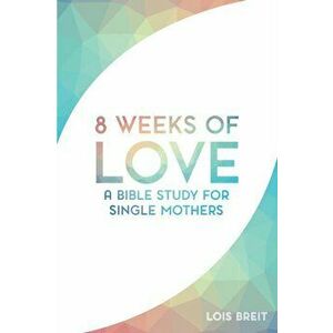 8 Weeks of Love: A Bible study for Single Moms, Paperback - Lois M. Breit imagine