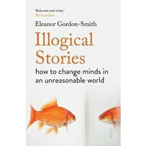 Illogical Stories. how to change minds in an unreasonable world, Paperback - Eleanor Gordon-Smith imagine