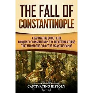 The Fall of Constantinople: A Captivating Guide to the Conquest of Constantinople by the Ottoman Turks That Marked the End of the Byzantine Empire, Pa imagine