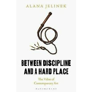 Between Discipline and a Hard Place. The Value of Contemporary Art, Paperback - Alana Jelinek imagine