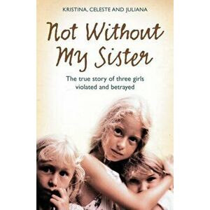 Not Without My Sister. The True Story of Three Girls Violated and Betrayed by Those They Trusted, Paperback - Juliana Buhring imagine