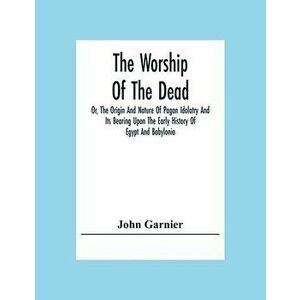 The Worship Of The Dead; Or, The Origin And Nature Of Pagan Idolatry And Its Bearing Upon The Early History Of Egypt And Babylonia - John Garnier imagine