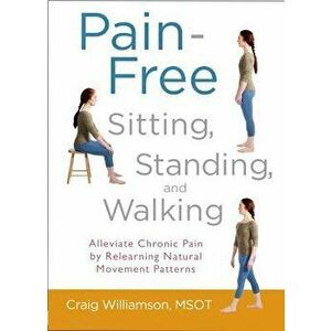 Pain-Free Sitting, Standing, and Walking: Alleviate Chronic Pain by Relearning Natural Movement Patterns, Paperback - Craig Williamson imagine