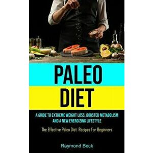 Paleo Diet: A Guide To Extreme Weight Loss, Boosted Metabolism, And A New Energizing Lifestyle (The Effective Paleo Diet Recipes F - Raymond Beck imagine