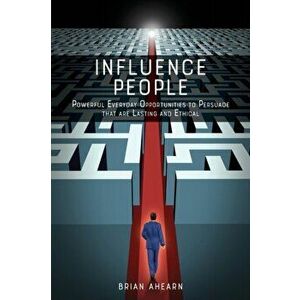 Influence PEOPLE: Powerful Everyday Opportunities to Persuade that are Lasting and Ethical, Paperback - Brian Ahearn imagine