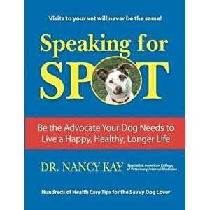 Speaking for Spot: Be the Advocate Your Dog Needs to Live a Happy Healthy Longer Life, Paperback - Nancy Kay imagine