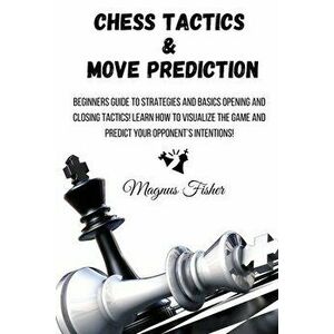 Chess Tactics and Move Prediction: Beginners Guide to Strategies and Basics Opening and Closing Tactics! Learn How to Visualize the Game and Predict Y imagine
