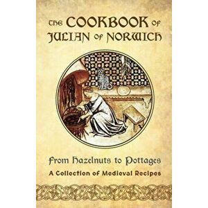 The Cookbook of Julian of Norwich: From Hazelnuts to Pottages (A Collection of Medieval Recipes), Paperback - Ellyn Sanna imagine