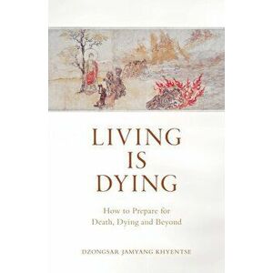 Living Is Dying: How to Prepare for Death, Dying and Beyond, Paperback - Dzongsar Jamyang Khyentse imagine