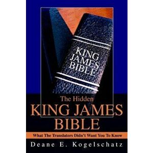 The Hidden King James Bible: What The Translators Didn't Want You To Know, Paperback - Deane E. Kogelschatz imagine