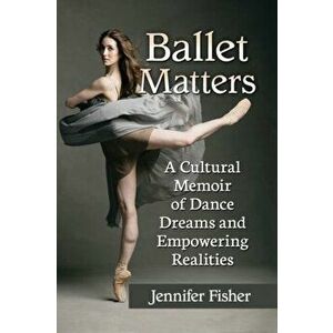 Ballet Matters. A Cultural Memoir of Dance Dreams and Empowering Realities, Paperback - Jennifer Fisher imagine